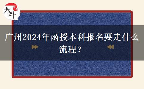 廣州2024年函授本科報名要走什么流程？