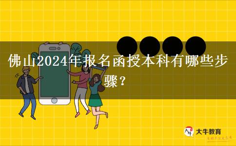 佛山2024年報名函授本科有哪些步驟？