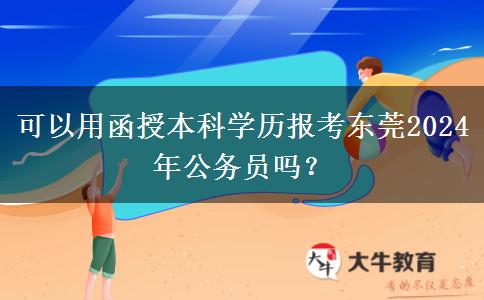 可以用函授本科學(xué)歷報(bào)考東莞2024年公務(wù)員嗎？