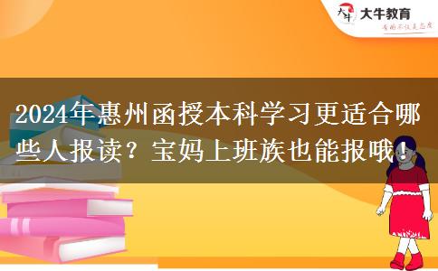 2024年惠州函授本科學(xué)習(xí)更適合哪些人報(bào)讀？寶媽上班族也能報(bào)哦！