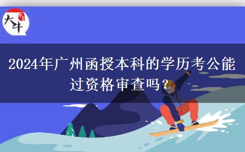 2024年廣州函授本科的學歷考公能過資格審查嗎？