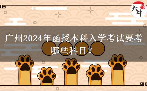 廣州2024年函授本科入學(xué)考試要考哪些科目？