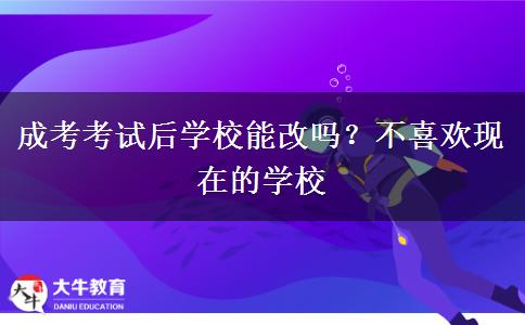 成考考試后學校能改嗎？不喜歡現(xiàn)在的學校