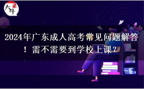 2024年廣東成人高考常見(jiàn)問(wèn)題解答！需不需要到學(xué)校上課？