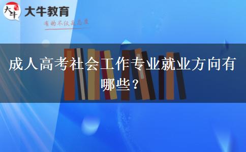 成人高考社會(huì)工作專業(yè)就業(yè)方向有哪些？