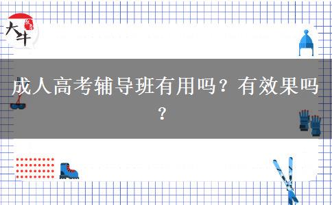 成人高考輔導(dǎo)班有用嗎？有效果嗎？