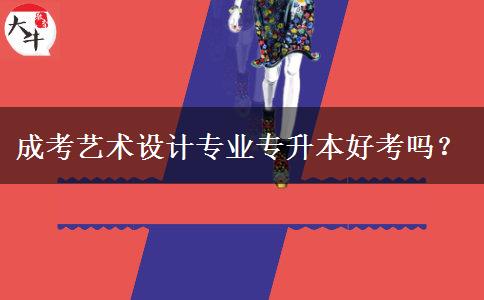 成考藝術(shù)設(shè)計(jì)專業(yè)專升本好考嗎？
