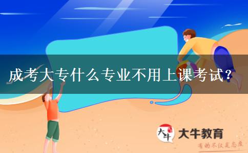 成考大專什么專業(yè)不用上課考試？