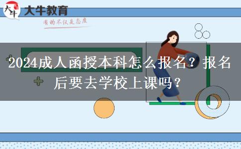 2024成人函授本科怎么報(bào)名？報(bào)名后要去學(xué)校上課嗎？