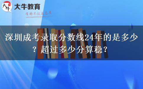 深圳成考錄取分數(shù)線24年的是多少？超過多少分算穩(wěn)？
