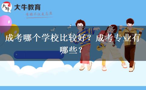 成考哪個學(xué)校比較好？成考專業(yè)有哪些？