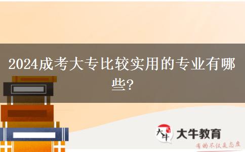 2024成考大專比較實用的專業(yè)有哪些?