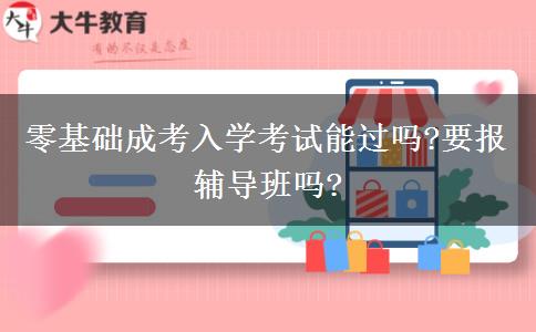 零基礎(chǔ)成考入學考試能過嗎?要報輔導班嗎?