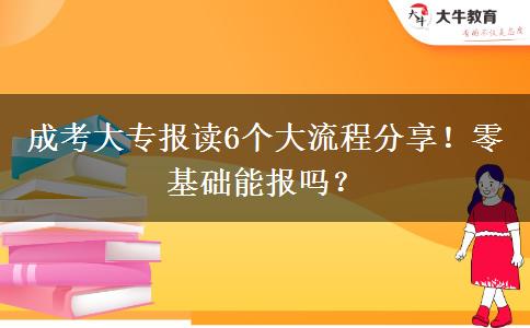 成考大專(zhuān)報(bào)讀6個(gè)大流程分享！零基礎(chǔ)能報(bào)嗎？