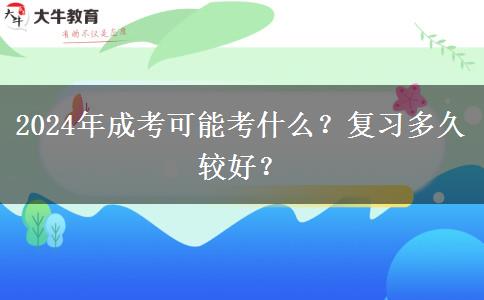 2024年成考可能考什么？復(fù)習(xí)多久較好？
