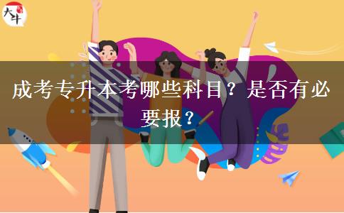 成考專升本考哪些科目？是否有必要報？