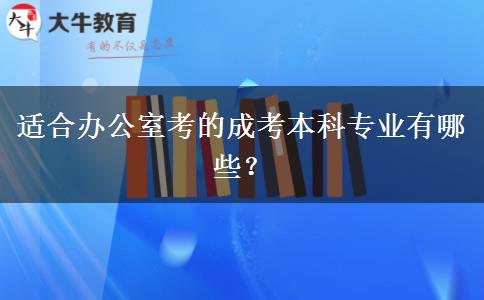 適合辦公室考的成考本科專業(yè)有哪些？