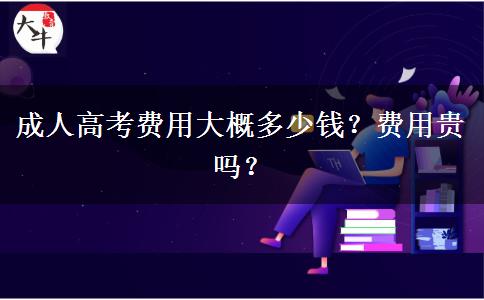 成人高考費(fèi)用大概多少錢？費(fèi)用貴嗎？