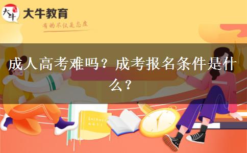 成人高考難嗎？成考報名條件是什么？