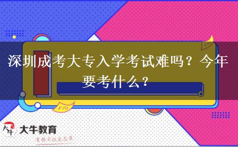 深圳成考大專入學(xué)考試難嗎？今年要考什么？