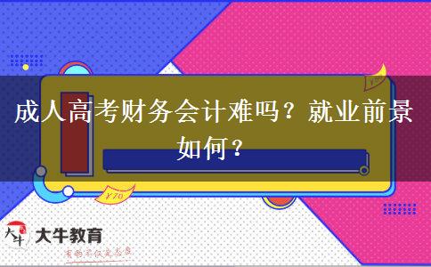 成人高考財(cái)務(wù)會計(jì)難嗎？就業(yè)前景如何？
