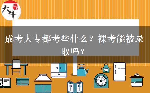 成考大專都考些什么？裸考能被錄取嗎？