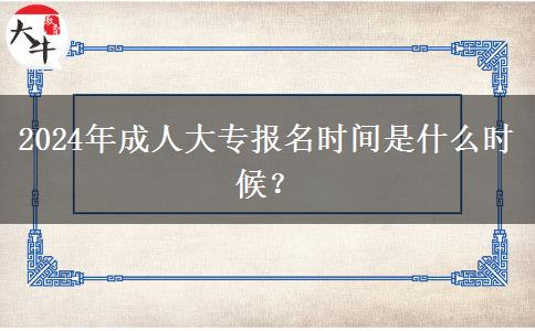 2024年成人大專報名時間是什么時候？