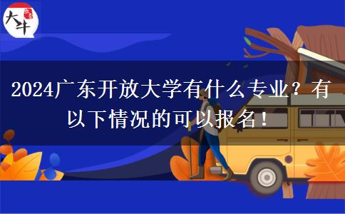 2024廣東開放大學(xué)有什么專業(yè)？有以下情況的可以報名！