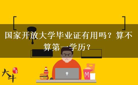 國家開放大學(xué)畢業(yè)證有用嗎？算不算第一學(xué)歷？