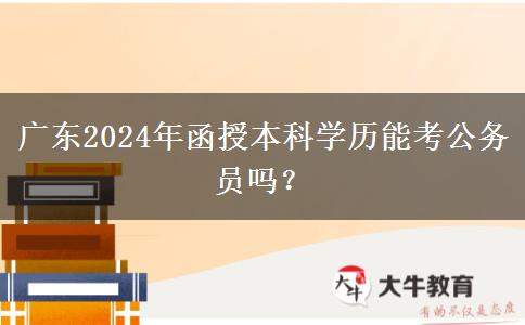 廣東2024年函授本科學(xué)歷能考公務(wù)員嗎？