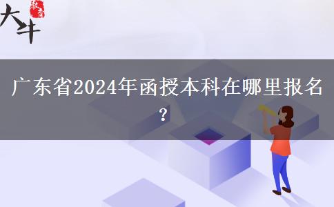 廣東省2024年函授本科在哪里報名？