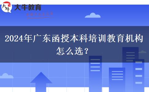 2024年廣東函授本科培訓(xùn)教育機(jī)構(gòu)怎么選？