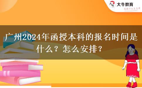 廣州2024年函授本科的報(bào)名時(shí)間是什么？怎么安排？