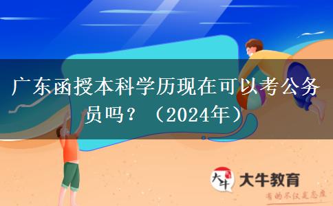 廣東函授本科學(xué)歷現(xiàn)在可以考公務(wù)員嗎？（2024年）