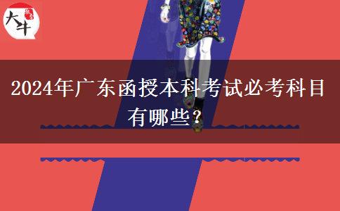 2024年廣東函授本科考試必考科目有哪些？
