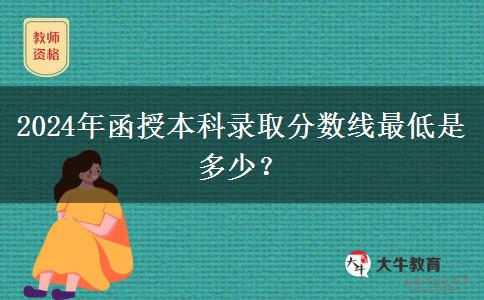 2024年函授本科錄取分數線最低是多少？