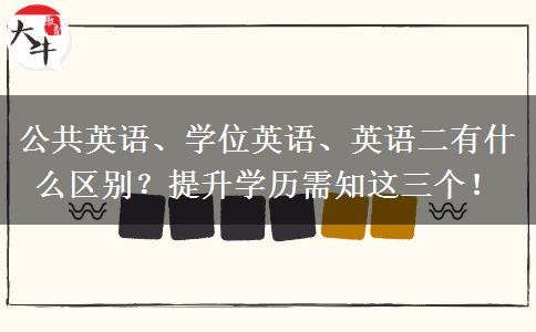 公共英語、學(xué)位英語、英語二有什么區(qū)別？提升學(xué)歷需知這三個(gè)！