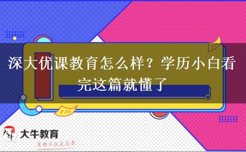 深大優(yōu)課教育怎么樣？學歷小白看完這篇就懂了