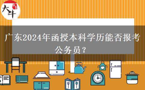 廣東2024年函授本科學(xué)歷能否報(bào)考公務(wù)員？