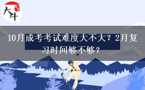10月成考考試難度大不大？2月復(fù)習(xí)時(shí)間夠不夠？