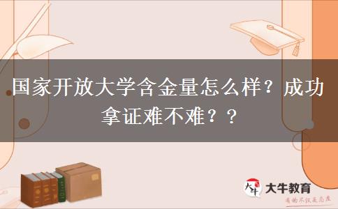 國家開放大學含金量怎么樣？成功拿證難不難？?