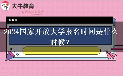 2024國家開放大學報名時間是什么時候？