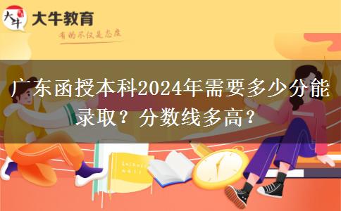 廣東函授本科2024年需要多少分能錄??？分?jǐn)?shù)線多高？