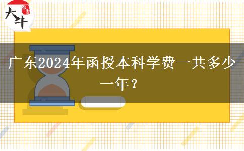 廣東2024年函授本科學(xué)費(fèi)一共多少一年？