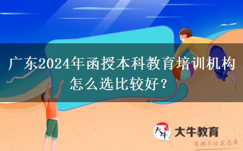 廣東2024年函授本科教育培訓(xùn)機(jī)構(gòu)怎么選比較好？
