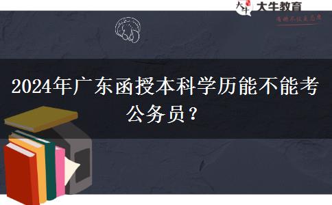 2024年廣東函授本科學歷能不能考公務員？