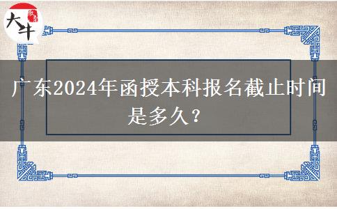 廣東2024年函授本科報(bào)名截止時(shí)間是多久？