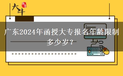 廣東2024年函授大專報名年齡限制多少歲？