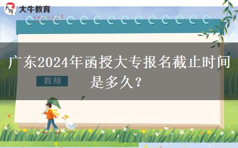 廣東2024年函授大專報(bào)名截止時(shí)間是多久？