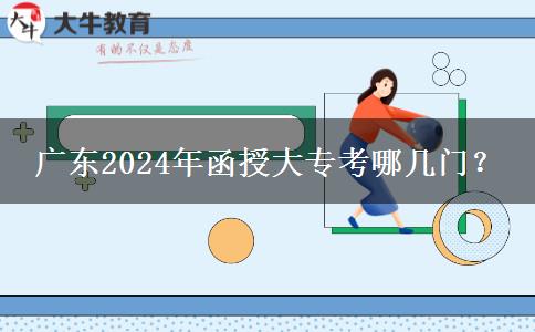 廣東2024年函授大專考哪幾門？